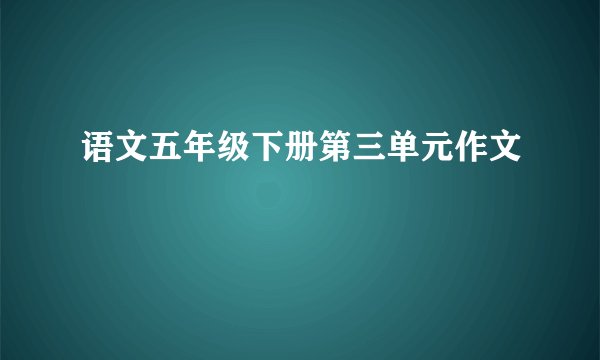 语文五年级下册第三单元作文