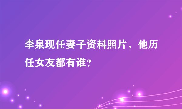 李泉现任妻子资料照片，他历任女友都有谁？