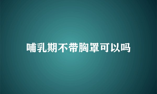 哺乳期不带胸罩可以吗