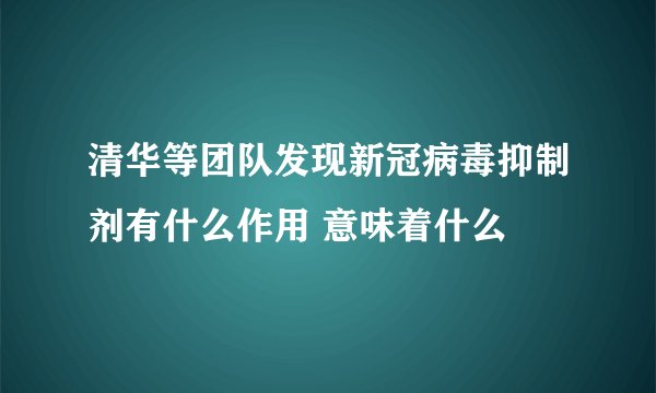 清华等团队发现新冠病毒抑制剂有什么作用 意味着什么