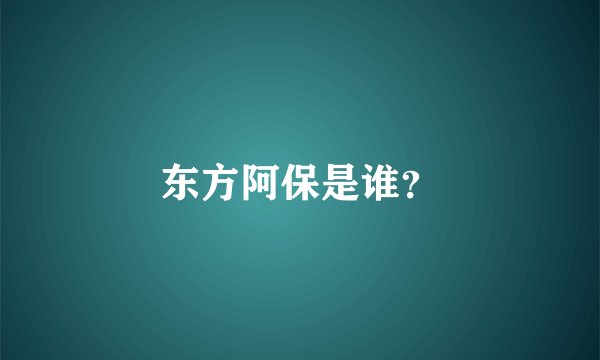 东方阿保是谁？