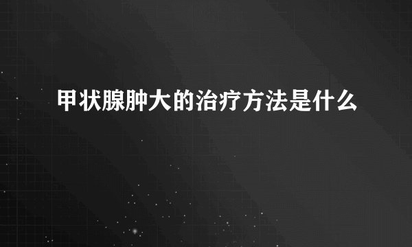 甲状腺肿大的治疗方法是什么