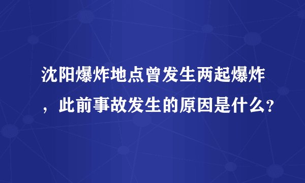 沈阳爆炸地点曾发生两起爆炸,此前事故发生的原因是什么?