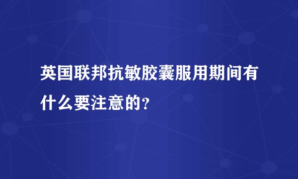 英国联邦抗敏胶囊服用期间有什么要注意的?