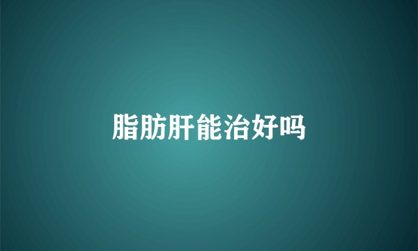 脂肪肝能治好吗