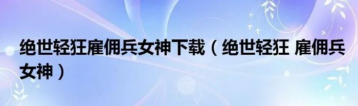 绝世轻狂雇佣兵女神下载（绝世轻狂 雇佣兵女神）