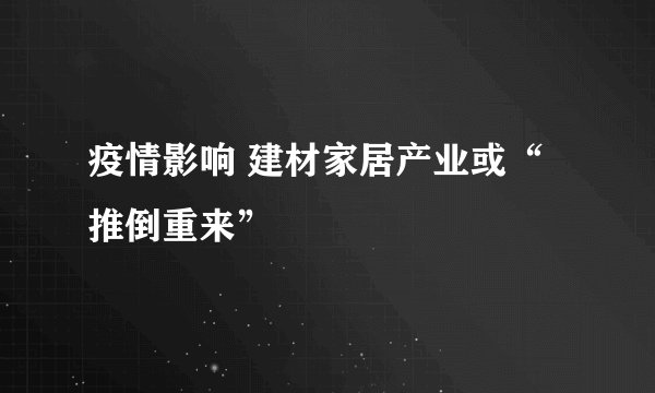 疫情影响 建材家居产业或“推倒重来”