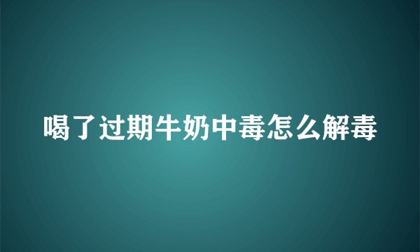 喝了过期牛奶中毒怎么解毒