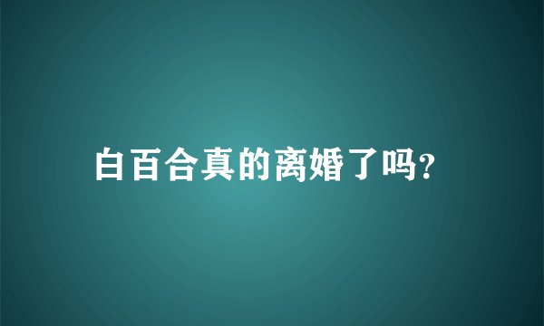 白百合真的离婚了吗？
