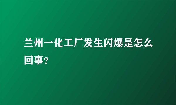兰州一化工厂发生闪爆是怎么回事?