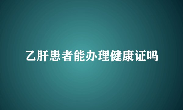 乙肝患者能办理健康证吗