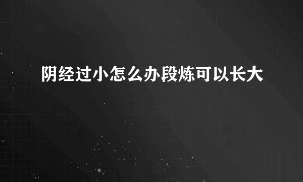 阴经过小怎么办段炼可以长大