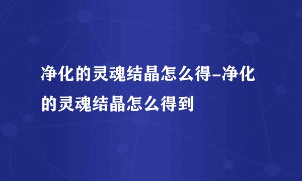 净化的灵魂结晶怎么得-净化的灵魂结晶怎么得到