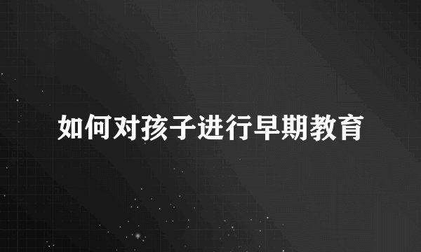 如何对孩子进行早期教育