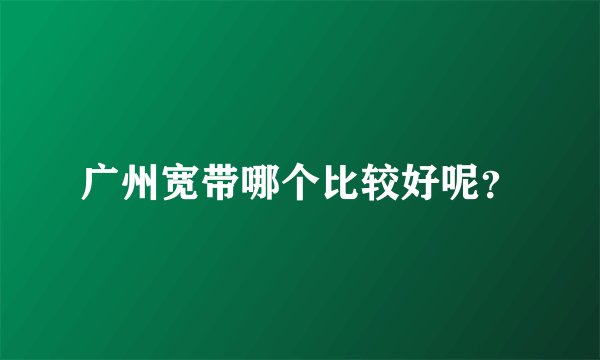 广州宽带哪个比较好呢？