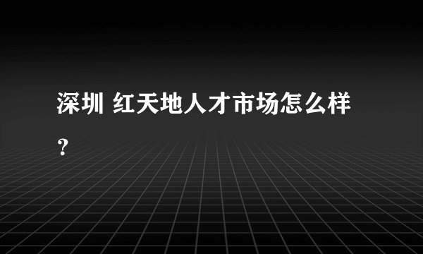 深圳 红天地人才市场怎么样？