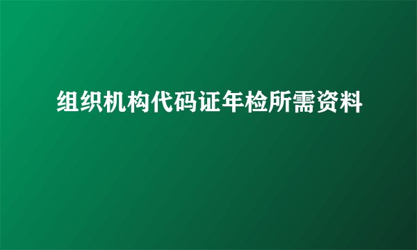 组织机构代码证年检所需资料