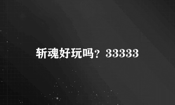 斩魂好玩吗？33333