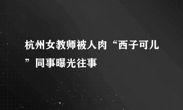 杭州女教师被人肉“西子可儿”同事曝光往事