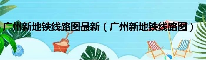 广州新地铁线路图最新（广州新地铁线路图）