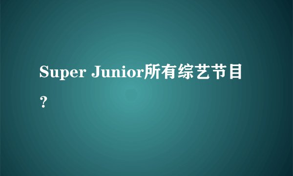 Super Junior所有综艺节目?
