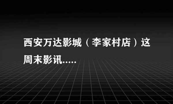 西安万达影城（李家村店）这周末影讯.....