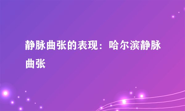 静脉曲张的表现：哈尔滨静脉曲张