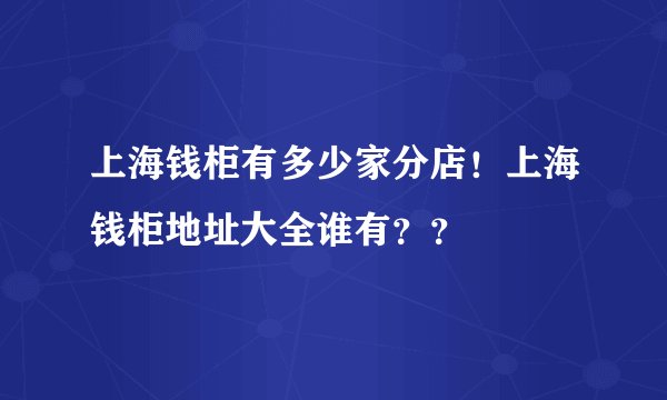 上海钱柜有多少家分店！上海钱柜地址大全谁有？？