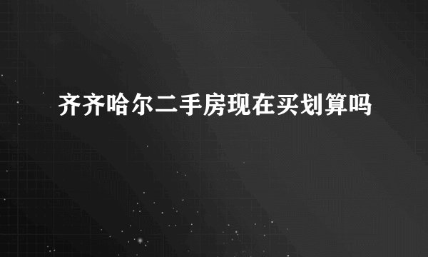 齐齐哈尔二手房现在买划算吗
