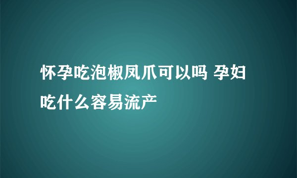 怀孕吃泡椒凤爪可以吗 孕妇吃什么容易流产