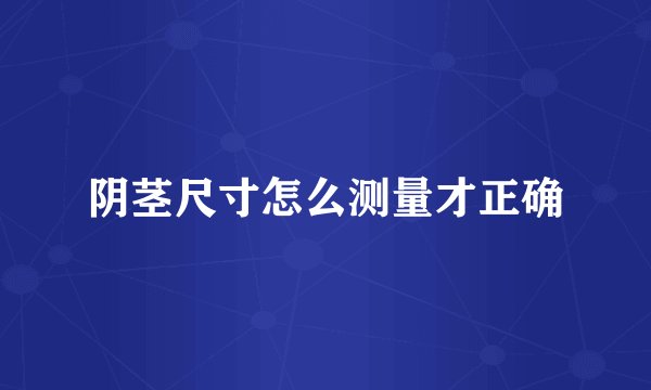 阴茎尺寸怎么测量才正确