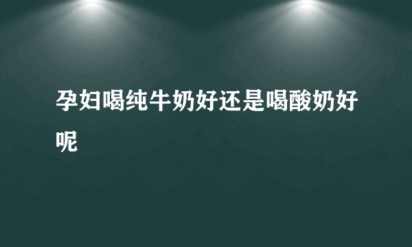 孕妇喝纯牛奶好还是喝酸奶好呢