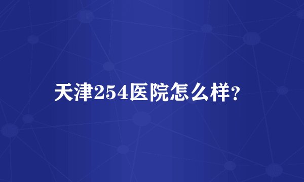 天津254医院怎么样？