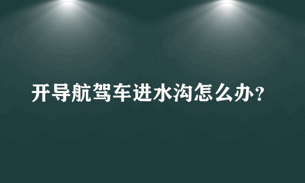 开导航驾车进水沟怎么办？