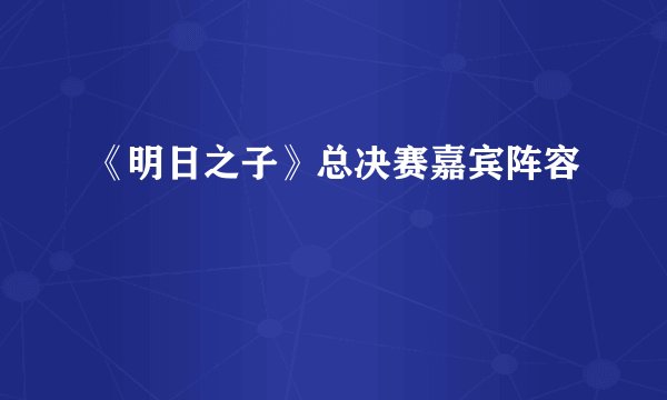 《明日之子》总决赛嘉宾阵容