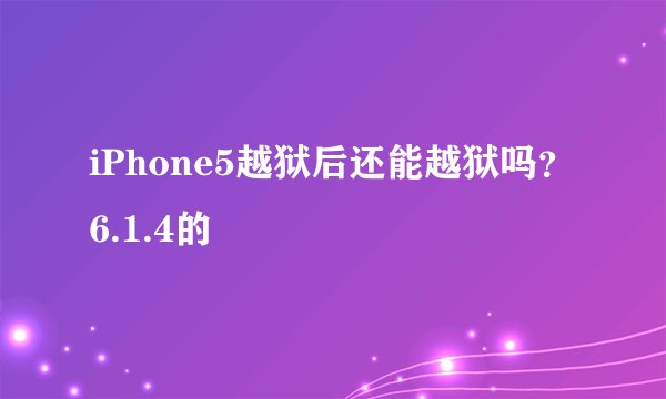 iPhone5越狱后还能越狱吗？6.1.4的