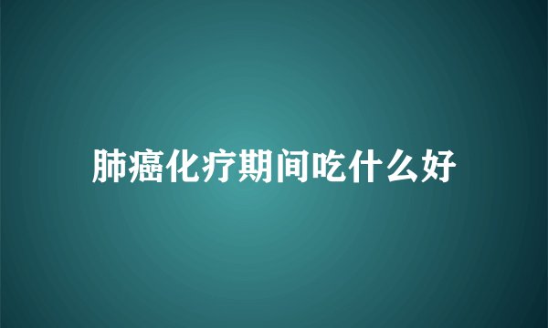 肺癌化疗期间吃什么好