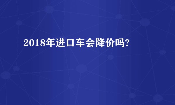 2018年进口车会降价吗?