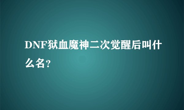 DNF狱血魔神二次觉醒后叫什么名？