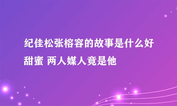 纪佳松张榕容的故事是什么好甜蜜 两人媒人竟是他