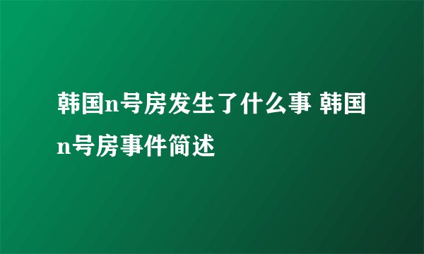 韩国n号房发生了什么事 韩国n号房事件简述