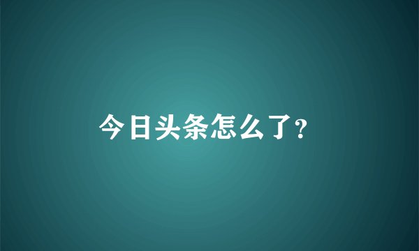 今日头条怎么了？