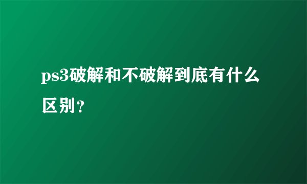 ps3破解和不破解到底有什么区别？