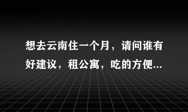 想去云南住一个月，请问谁有好建议，租公寓，吃的方便就行，谢谢？