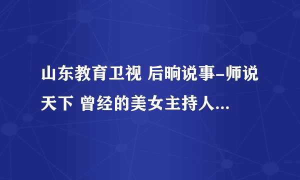山东教育卫视 后晌说事-师说天下 曾经的美女主持人是谁？？