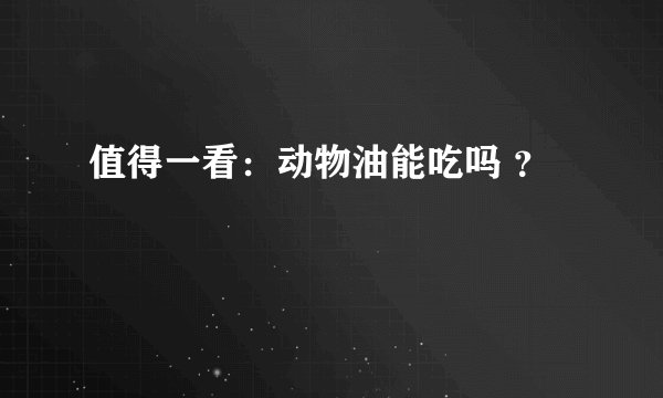 值得一看：动物油能吃吗 ？