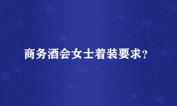 商务酒会女士着装要求？