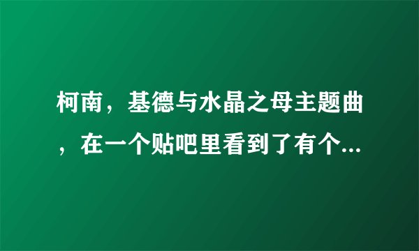 柯南，基德与水晶之母主题曲，在一个贴吧里看到了有个热心网友发了一集，有片头曲~