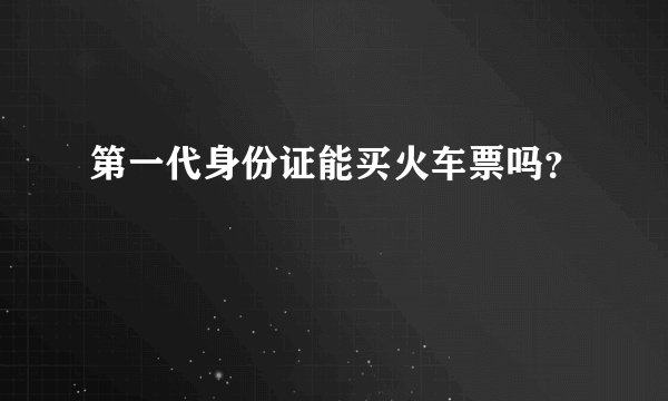 第一代身份证能买火车票吗?