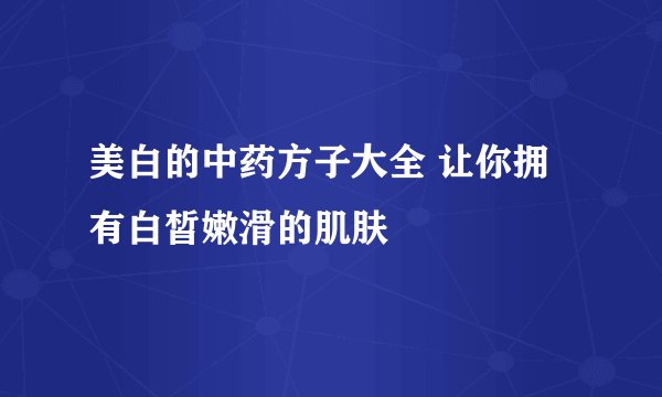美白的中药方子大全 让你拥有白皙嫩滑的肌肤